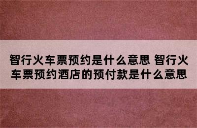 智行火车票预约是什么意思 智行火车票预约酒店的预付款是什么意思